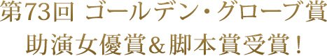 第73回ゴールデン・グローブ賞　助演女優賞&脚本賞受賞！